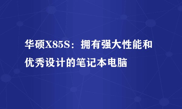 华硕X85S：拥有强大性能和优秀设计的笔记本电脑