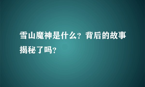 雪山魔神是什么？背后的故事揭秘了吗？