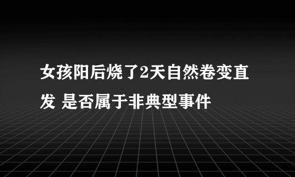 女孩阳后烧了2天自然卷变直发 是否属于非典型事件