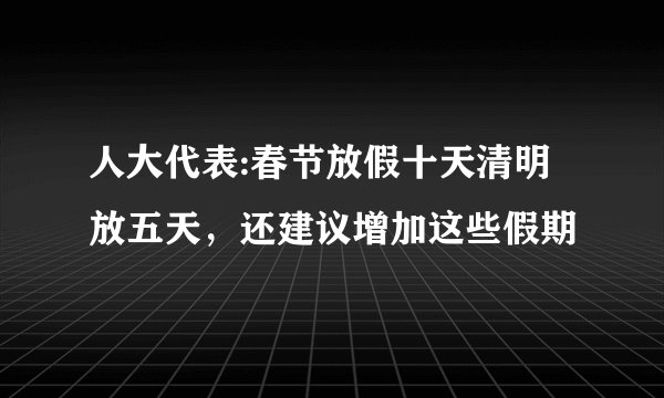 人大代表:春节放假十天清明放五天,还建议增加这些假期