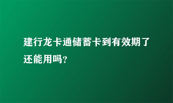 建行龙卡通储蓄卡到有效期了还能用吗?