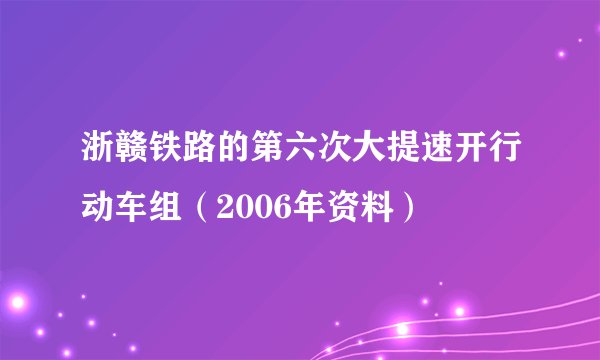 浙赣铁路的第六次大提速开行动车组（2006年资料）