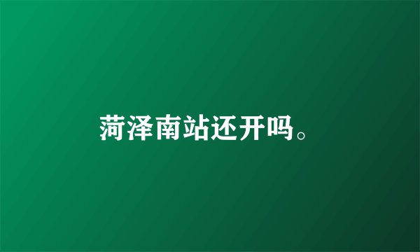菏泽南站还开吗。