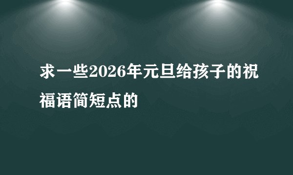 求一些2026年元旦给孩子的祝福语简短点的