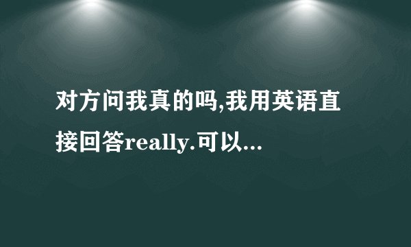 对方问我真的吗,我用英语直接回答really.可以吗?还有什么可以表达.中文回答