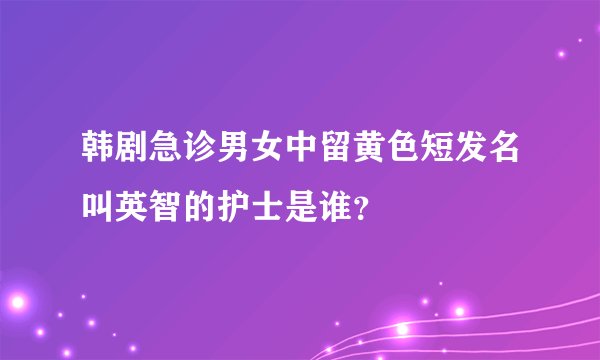 韩剧急诊男女中留黄色短发名叫英智的护士是谁?