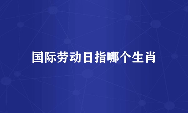 国际劳动日指哪个生肖