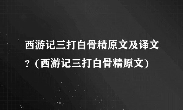 西游记三打白骨精原文及译文？(西游记三打白骨精原文)