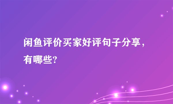 闲鱼评价买家好评句子分享，有哪些?