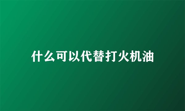 什么可以代替打火机油