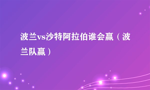 波兰vs沙特阿拉伯谁会赢(波兰队赢)