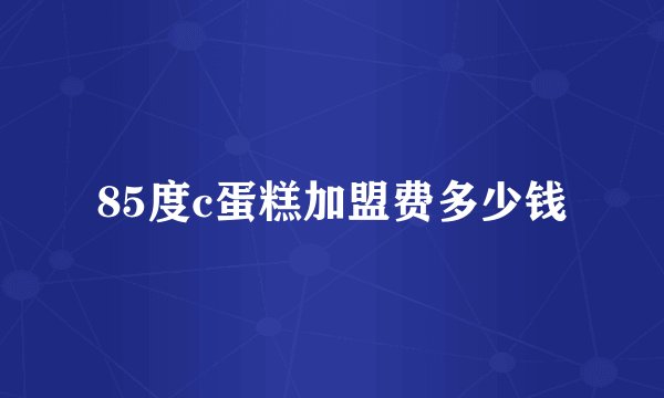 85度c蛋糕加盟费多少钱
