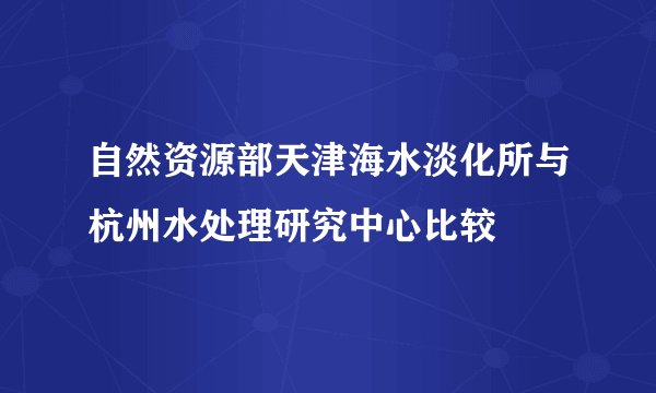 自然资源部天津海水淡化所与杭州水处理研究中心比较