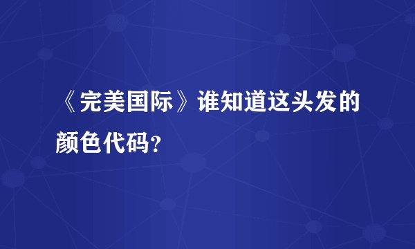 《完美国际》谁知道这头发的颜色代码？
