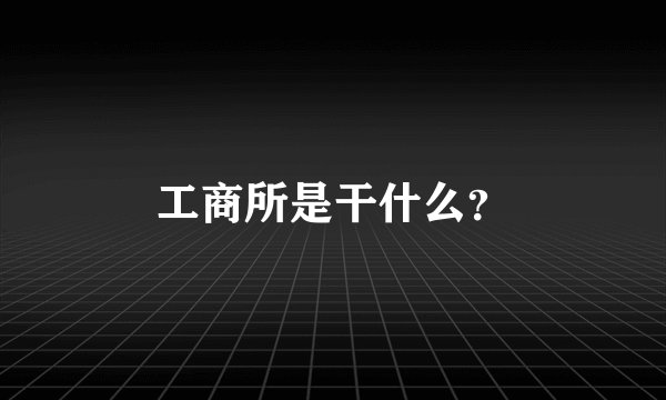 工商所是干什么？