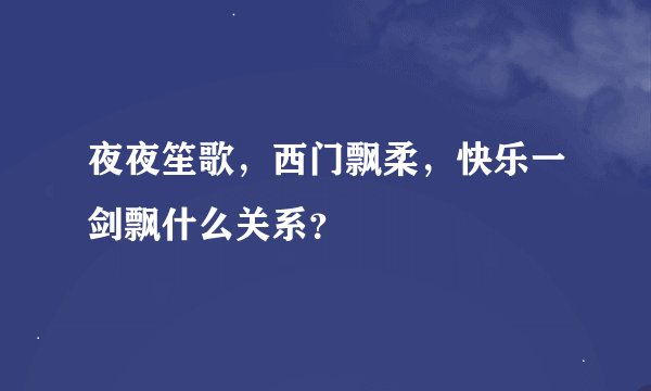夜夜笙歌，西门飘柔，快乐一剑飘什么关系？