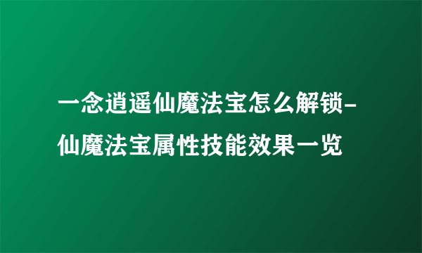 一念逍遥仙魔法宝怎么解锁-仙魔法宝属性技能效果一览