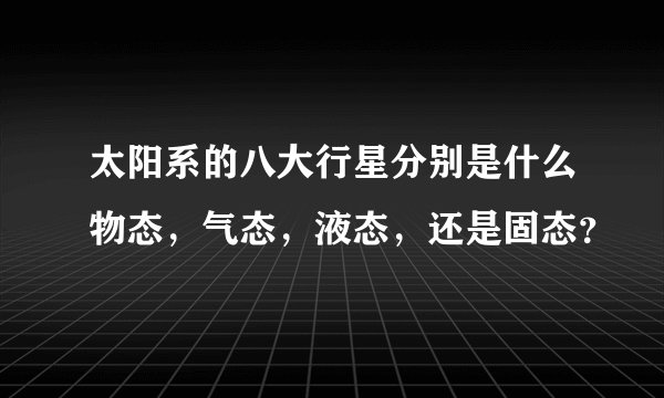 太阳系的八大行星分别是什么物态，气态，液态，还是固态？