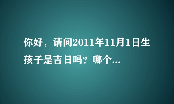 你好，请问2011年11月1日生孩子是吉日吗？哪个时辰比较好呀。