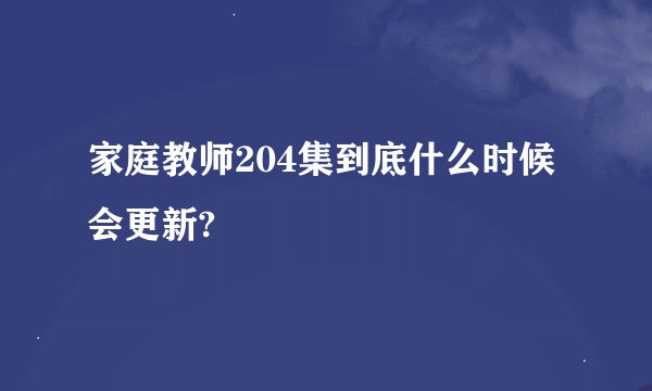 家庭教师204集到底什么时候会更新?