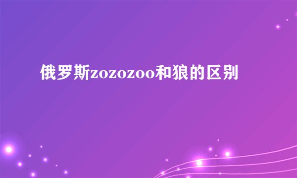 俄罗斯zozozoo和狼的区别