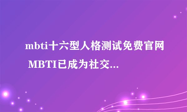 mbti十六型人格测试免费官网 MBTI已成为社交标签？测过的为何都说准