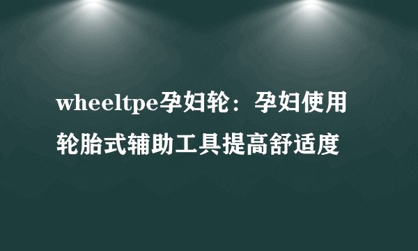wheeltpe孕妇轮：孕妇使用轮胎式辅助工具提高舒适度