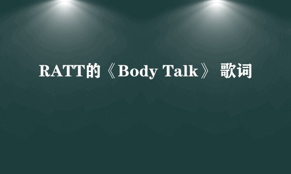 RATT的《Body Talk》 歌词