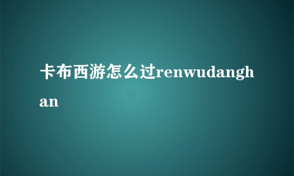 卡布西游怎么过renwudanghan