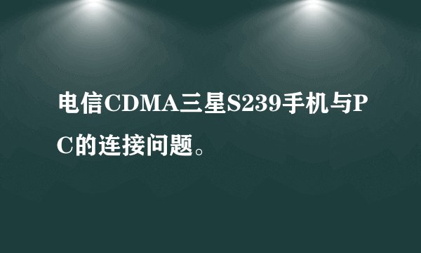 电信CDMA三星S239手机与PC的连接问题。