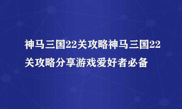 神马三国22关攻略神马三国22关攻略分享游戏爱好者必备