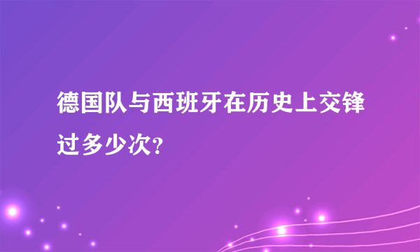 德国队与西班牙在历史上交锋过多少次？