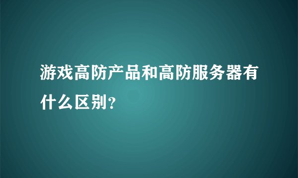 游戏高防产品和高防服务器有什么区别？