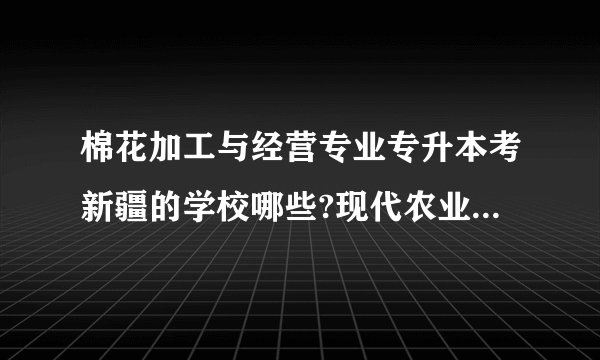 棉花加工与经营专业专升本考新疆的学校哪些?现代农业技术专业?