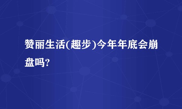 赞丽生活(趣步)今年年底会崩盘吗?