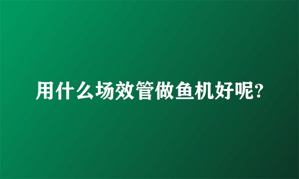 用什么场效管做鱼机好呢?