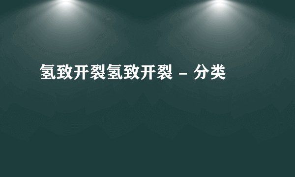 氢致开裂氢致开裂 - 分类