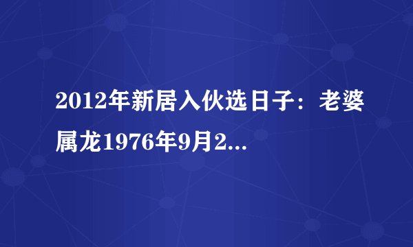 2012年新居入伙选日子：老婆属龙1976年9月22日，我属牛1973年12月3日，请问2012年7、8月份哪天是好日子