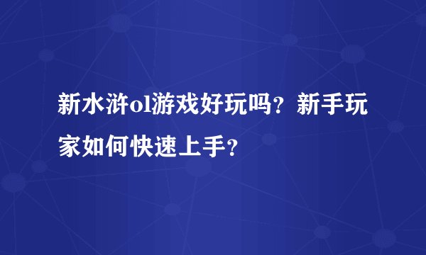 新水浒ol游戏好玩吗？新手玩家如何快速上手？