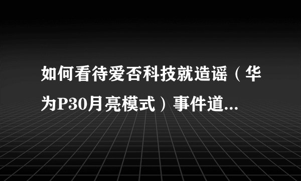 如何看待爱否科技就造谣（华为P30月亮模式）事件道歉并开除王跃琨？