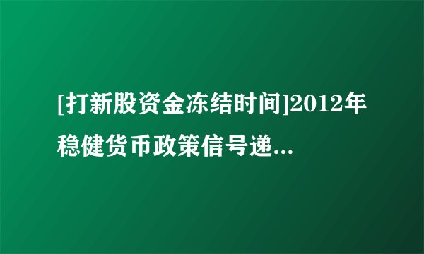 [打新股资金冻结时间]2012年稳健货币政策信号递出 信贷增加额度有限