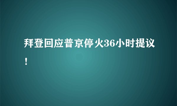拜登回应普京停火36小时提议!