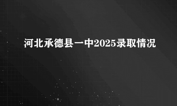 河北承德县一中2025录取情况