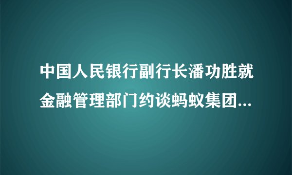 中国人民银行副行长潘功胜就金融管理部门约谈蚂蚁集团有关情况答记者问