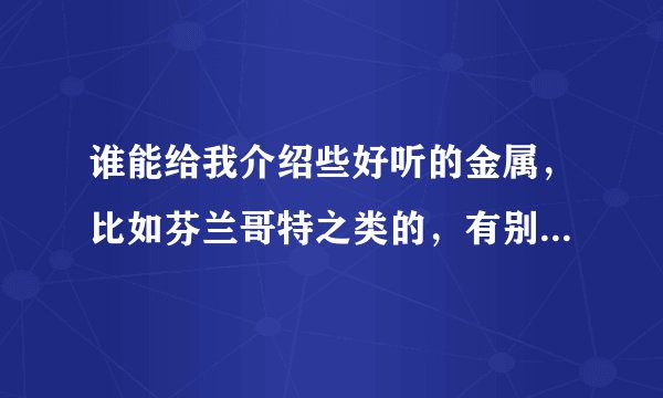 谁能给我介绍些好听的金属，比如芬兰哥特之类的，有别的更好，但必须经典