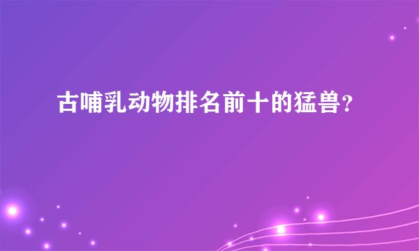 古哺乳动物排名前十的猛兽？