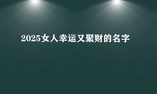 2025女人幸运又聚财的名字