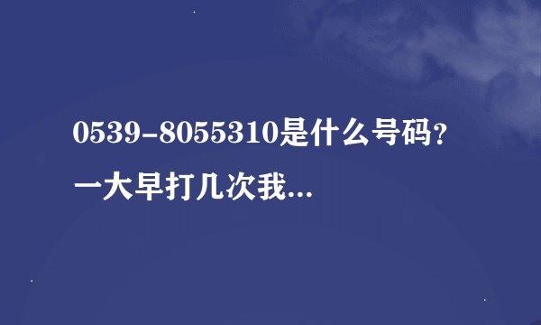 0539-8055310是什么号码？一大早打几次我没接，回复过去几次也没人接奇怪