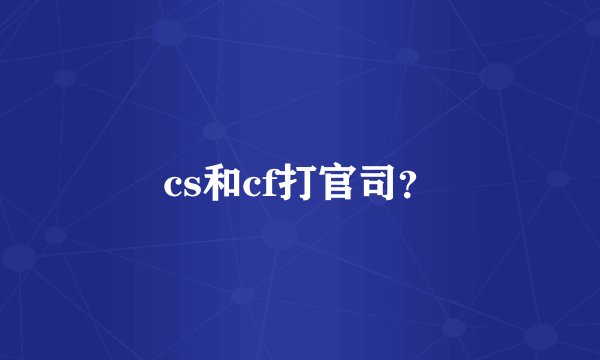 cs和cf打官司？
