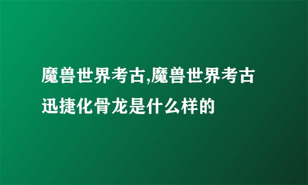 魔兽世界考古,魔兽世界考古迅捷化骨龙是什么样的